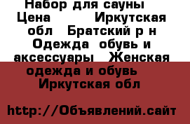 Набор для сауны  › Цена ­ 500 - Иркутская обл., Братский р-н Одежда, обувь и аксессуары » Женская одежда и обувь   . Иркутская обл.